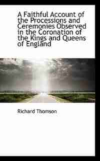 A Faithful Account of the Processions and Ceremonies Observed in the Coronation of the Kings and Que by Richard Thomson