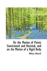 On the Motion of Points Constrained and Resisted, and on the Motion of a Rigid Body