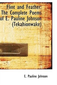 Flint and Feather: The Complete Poems of E. Pauline Johnson Tekahionwake