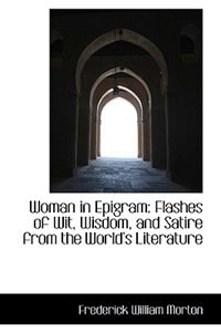 Woman in Epigram: Flashes of Wit, Wisdom, and Satire from the World's Literature