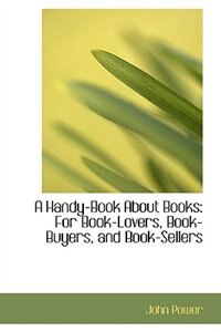 A Handy-Book About Books: For Book-Lovers, Book-Buyers, and Book-Sellers