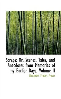 Scraps: Or, Scenes, Tales, and Anecdotes from Memories of my Earlier Days, Volume II