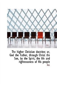 Front cover_The higher Christian doctrine; or, God the Father, through Christ the Son, by the Spirit, the life a