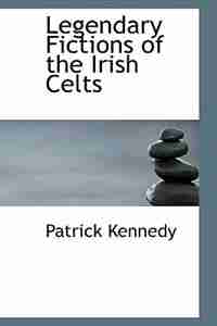 Legendary Fictions of the Irish Celts by Patrick Kennedy