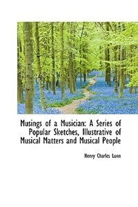 Musings of a Musician: A Series of Popular Sketches, Illustrative of Musical Matters and Musical Peo