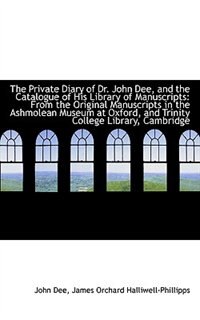 The Private Diary of Dr. John Dee, and the Catalogue of His Library of Manuscripts: From the Origina