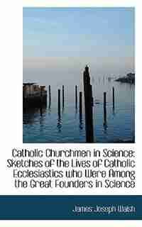 Catholic Churchmen in Science: Sketches of the Lives of Catholic Ecclesiastics who Were Among the Gr by James Joseph Walsh