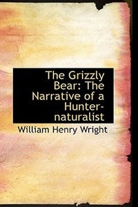 The Grizzly Bear: The Narrative of a Hunter-naturalist