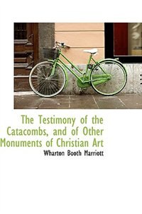 The Testimony of the Catacombs, and of Other Monuments of Christian Art