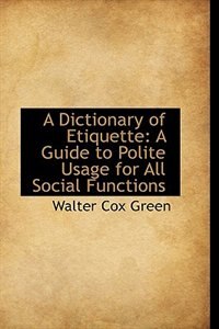 A Dictionary of Etiquette: A Guide to Polite Usage for All Social Functions