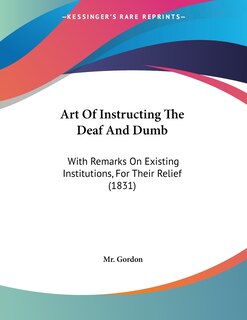 Art Of Instructing The Deaf And Dumb: With Remarks On Existing Institutions, For Their Relief (1831)