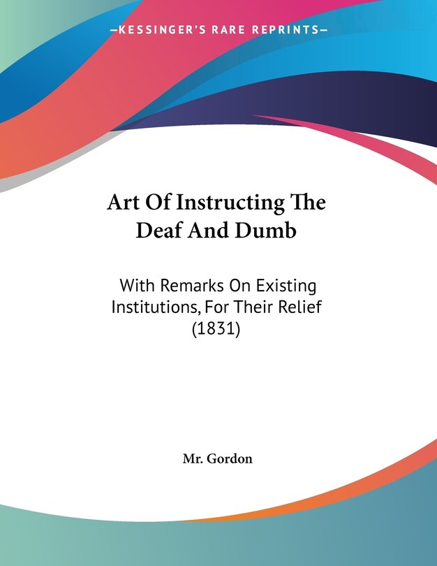 Art Of Instructing The Deaf And Dumb: With Remarks On Existing Institutions, For Their Relief (1831)