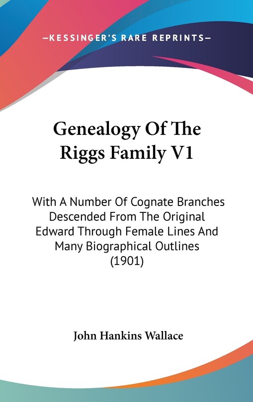 Genealogy Of The Riggs Family V1: With A Number Of Cognate Branches Descended From The Original Edward Through Female Lines And Many Biographical Outlines (1901)