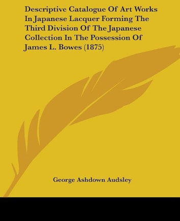 Descriptive Catalogue Of Art Works In Japanese Lacquer Forming The Third Division Of The Japanese Collection In The Possession Of James L. Bowes (1875)