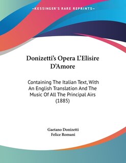 Donizetti's Opera L'Elisire D'Amore: Containing The Italian Text, With An English Translation And The Music Of All The Principal Airs (1885)