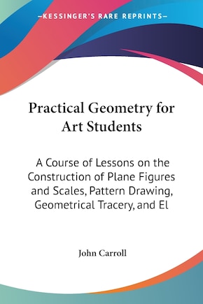 Practical Geometry for Art Students: A Course of Lessons on the Construction of Plane Figures and Scales, Pattern Drawing, Geometrical Tracery, and El