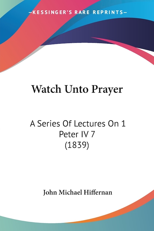 Watch Unto Prayer: A Series Of Lectures On 1 Peter IV 7 (1839)