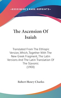 The Ascension Of Isaiah: Translated From The Ethiopic Version, Which, Together With The New Greek Fragment, The Latin Versions And The Latin Translation Of The Slavonic (1900)