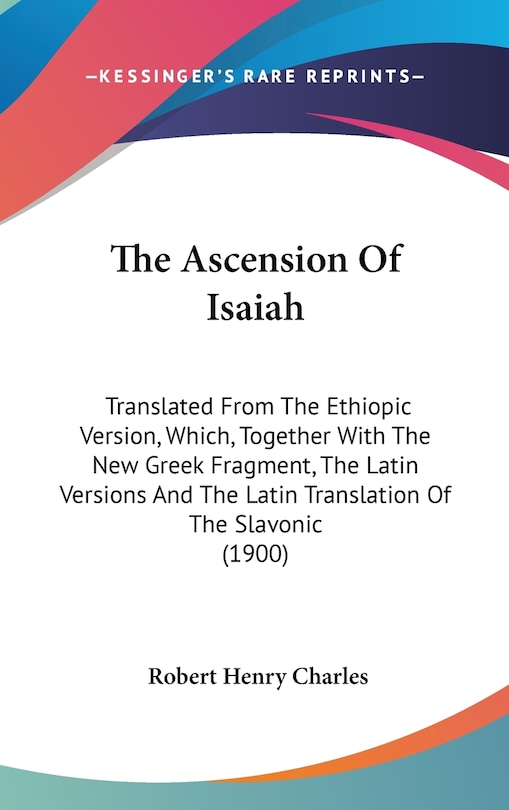 The Ascension Of Isaiah: Translated From The Ethiopic Version, Which, Together With The New Greek Fragment, The Latin Versions And The Latin Translation Of The Slavonic (1900)