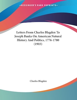 Letters From Charles Blagden To Joseph Banks On American Natural History And Politics, 1776-1780 (1903)