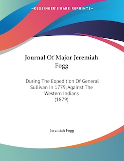 Journal Of Major Jeremiah Fogg: During The Expedition Of General Sullivan In 1779, Against The Western Indians (1879)