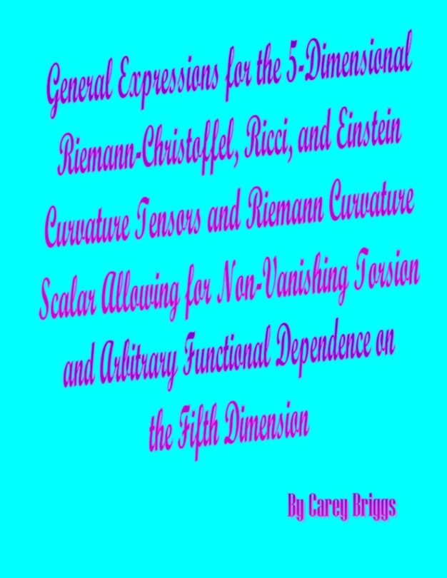Front cover_General Expressions for the 5-Dimensional Riemann-Christoffel, Ricci, and Einstein Curvature Tensors and Riemann Curvature Scalar Allowing for Non-Vanishing Torsion and Arbitrary Functional Dependence on the Fifth Dimension
