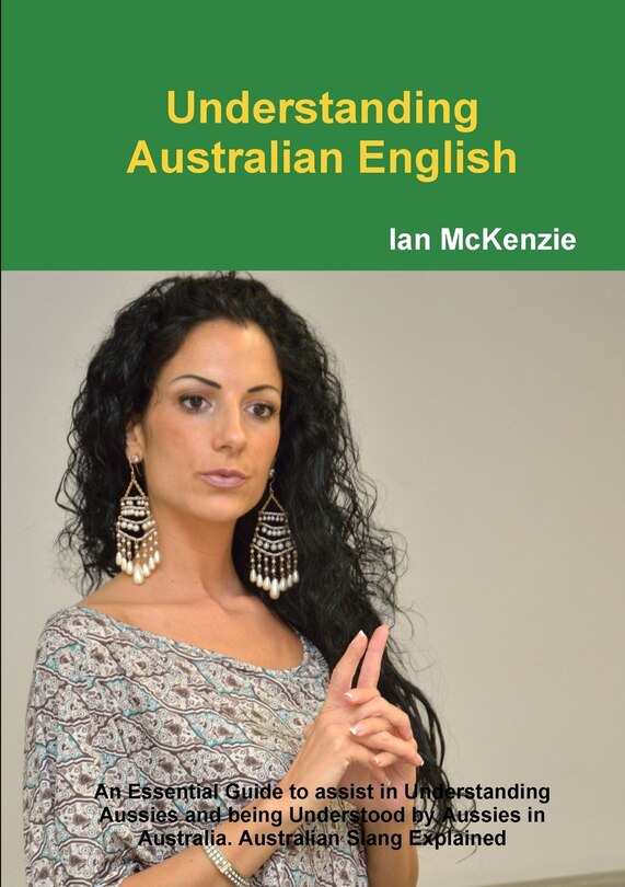 Understanding Australian English: An Essential Guide to assist in Understanding Aussies and being Understood by Aussies in Australia. Australian Slang Explained