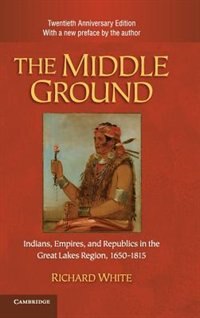 The Middle Ground: Indians, Empires, and Republics in the Great Lakes Region, 1650–1815