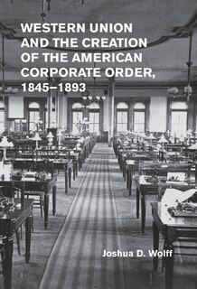 Front cover_Western Union and the Creation of the American Corporate Order, 1845–1893