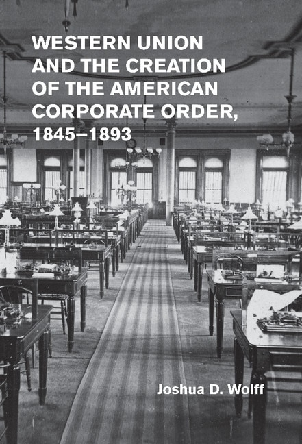 Front cover_Western Union and the Creation of the American Corporate Order, 1845–1893