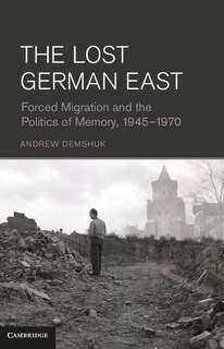 The Lost German East: Forced Migration and the Politics of Memory, 1945–1970