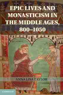 Epic Lives and Monasticism in the Middle Ages, 800-1050 by Anna Lisa Taylor