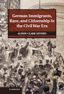 Front cover_German Immigrants, Race, and Citizenship in the Civil War Era