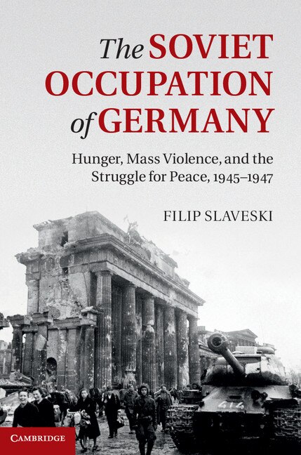 The Soviet Occupation of Germany: Hunger, Mass Violence and the Struggle for Peace, 1945–1947