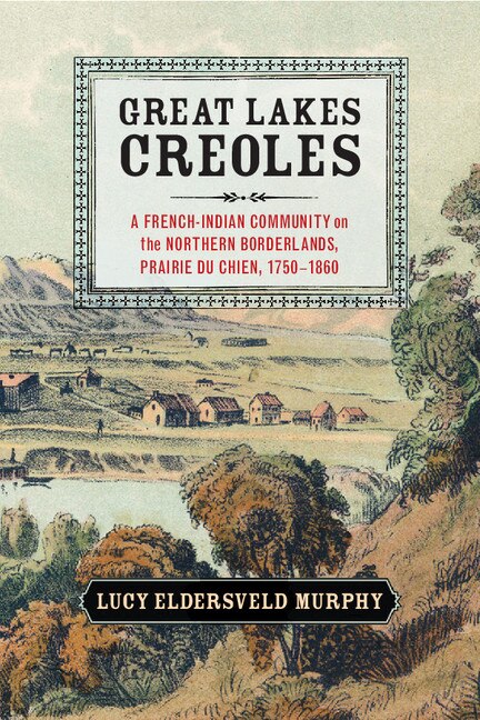 Great Lakes Creoles: A French-Indian Community on the Northern Borderlands, Prairie du Chien, 1750–1860