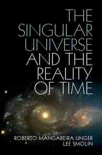 The Singular Universe And The Reality Of Time: A Proposal In Natural Philosophy by Roberto Mangabeira Unger