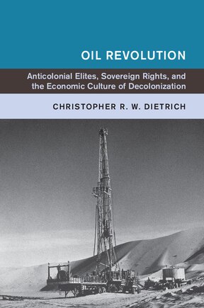 Oil Revolution: Anticolonial Elites, Sovereign Rights, And The Economic Culture Of Decolonization