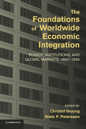 The Foundations of Worldwide Economic Integration: Power, Institutions, and Global Markets, 1850–1930