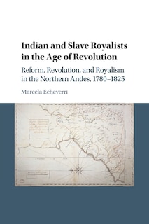 Indian and Slave Royalists in the Age of Revolution: Reform, Revolution, and Royalism in the Northern Andes, 1780–1825