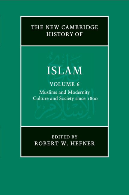 The New Cambridge History of Islam: Volume 6, Muslims and Modernity: Culture and Society since 1800