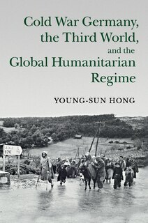 Front cover_Cold War Germany, The Third World, And The Global Humanitarian Regime