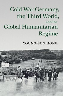 Cold War Germany, The Third World, And The Global Humanitarian Regime