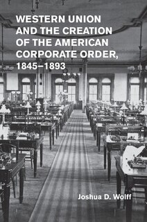 Front cover_Western Union and the Creation of the American Corporate Order, 1845–1893