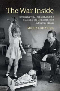 The War Inside: Psychoanalysis, Total War, And The Making Of The Democratic Self In Postwar Britain