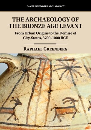 The Archaeology of the Bronze Age Levant: From Urban Origins to the Demise of City-States, 3700–1000 BCE