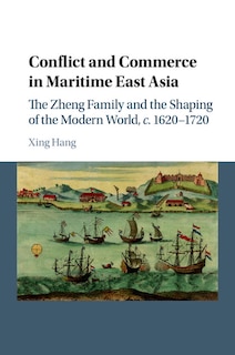 Conflict and Commerce in Maritime East Asia: The Zheng Family and the Shaping of the Modern World, c.1620–1720