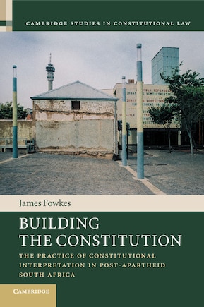 Building The Constitution: The Practice Of Constitutional Interpretation In Post-apartheid South Africa