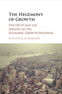 The Hegemony Of Growth: The Oecd And The Making Of The Economic Growth Paradigm