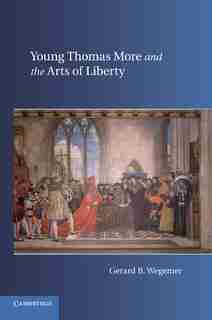 Young Thomas More And The Arts Of Liberty by Gerard B. Wegemer