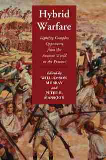 Hybrid Warfare: Fighting Complex Opponents from the Ancient World to the Present by Williamson Murray